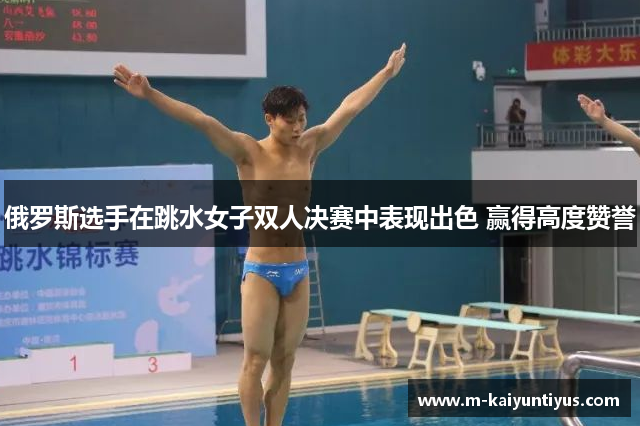 俄罗斯选手在跳水女子双人决赛中表现出色 赢得高度赞誉