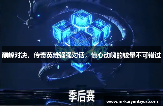 巅峰对决，传奇英雄强强对话，惊心动魄的较量不可错过