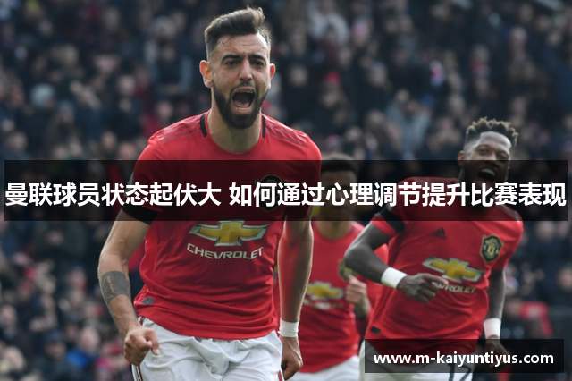 曼联球员状态起伏大 如何通过心理调节提升比赛表现