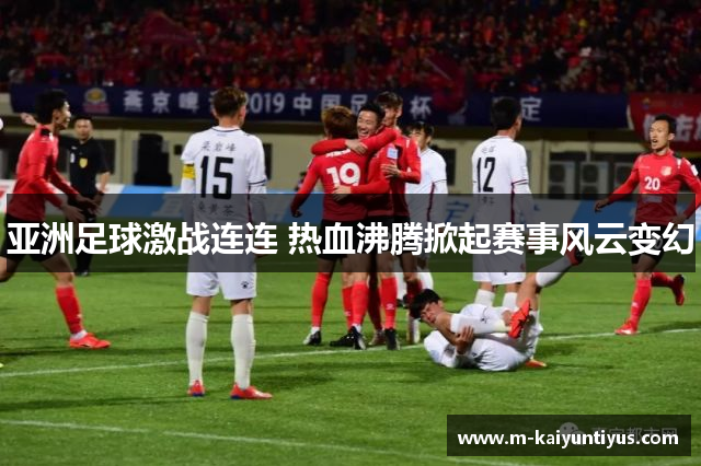 亚洲足球激战连连 热血沸腾掀起赛事风云变幻