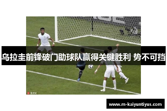 乌拉圭前锋破门助球队赢得关键胜利 势不可挡