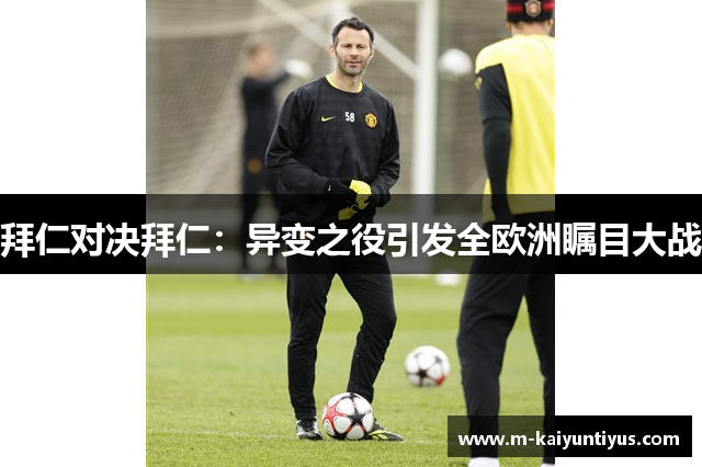 拜仁对决拜仁：异变之役引发全欧洲瞩目大战