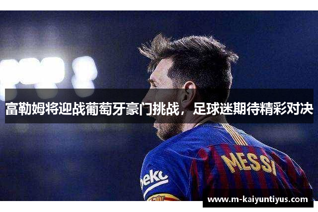 富勒姆将迎战葡萄牙豪门挑战，足球迷期待精彩对决