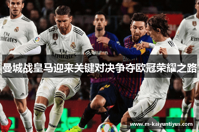 曼城战皇马迎来关键对决争夺欧冠荣耀之路