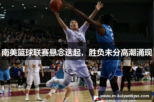 南美篮球联赛悬念迭起，胜负未分高潮涌现