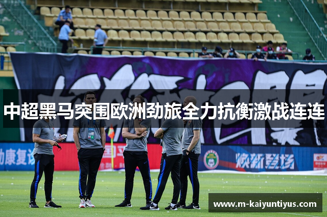 中超黑马突围欧洲劲旅全力抗衡激战连连
