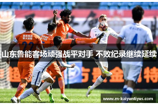 山东鲁能客场顽强战平对手 不败纪录继续延续
