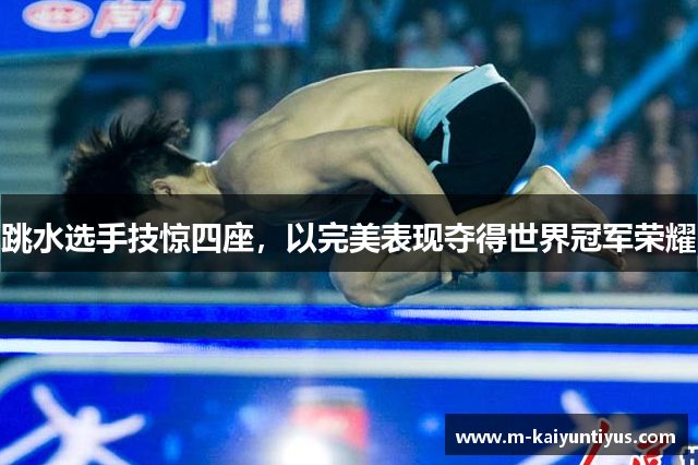 跳水选手技惊四座，以完美表现夺得世界冠军荣耀