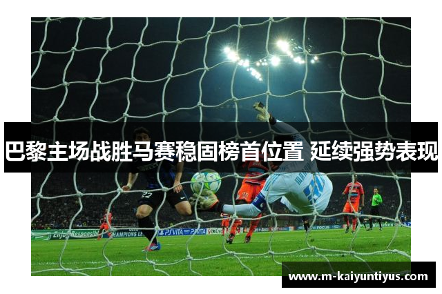 巴黎主场战胜马赛稳固榜首位置 延续强势表现