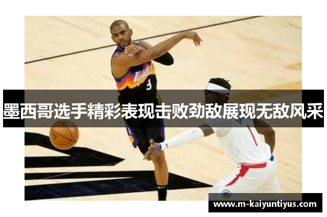 墨西哥选手精彩表现击败劲敌展现无敌风采