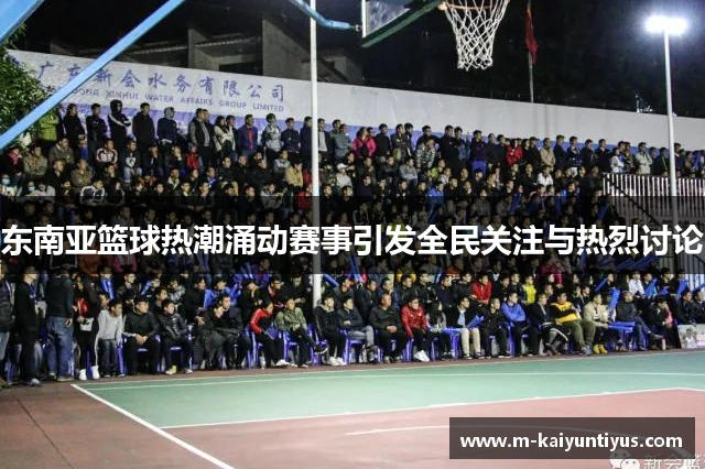 东南亚篮球热潮涌动赛事引发全民关注与热烈讨论
