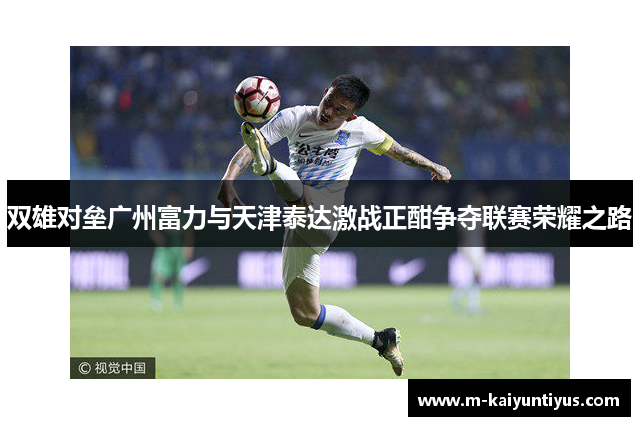 双雄对垒广州富力与天津泰达激战正酣争夺联赛荣耀之路