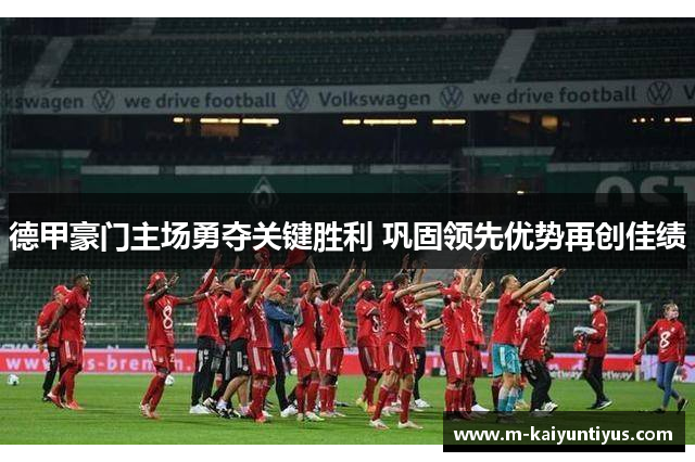 德甲豪门主场勇夺关键胜利 巩固领先优势再创佳绩