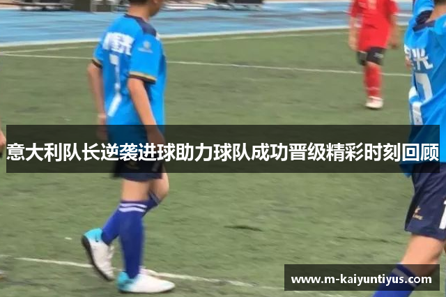 意大利队长逆袭进球助力球队成功晋级精彩时刻回顾
