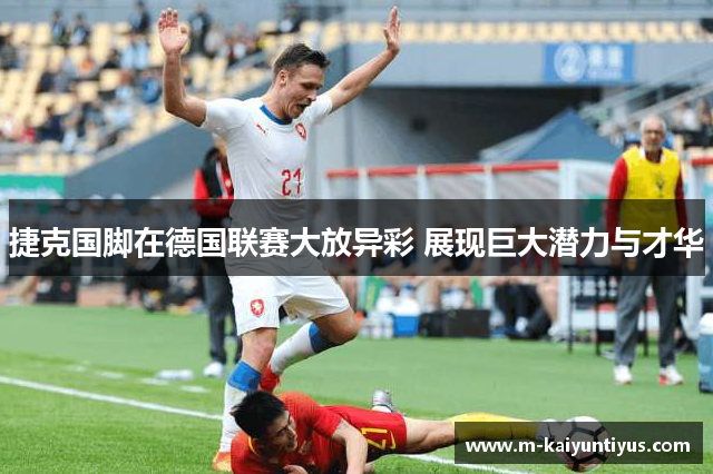 捷克国脚在德国联赛大放异彩 展现巨大潜力与才华