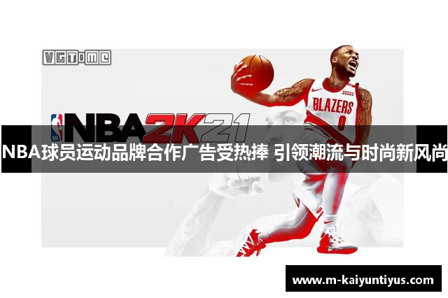 NBA球员运动品牌合作广告受热捧 引领潮流与时尚新风尚