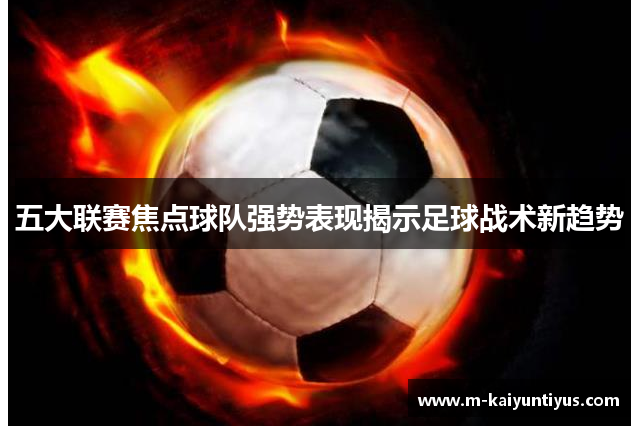 五大联赛焦点球队强势表现揭示足球战术新趋势