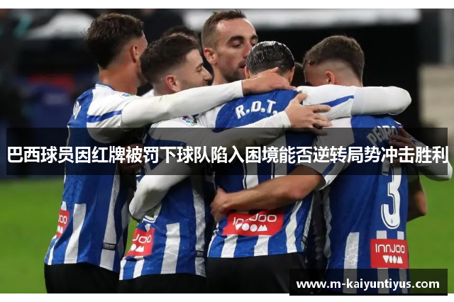 巴西球员因红牌被罚下球队陷入困境能否逆转局势冲击胜利