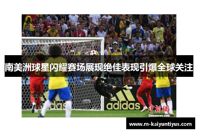 南美洲球星闪耀赛场展现绝佳表现引爆全球关注