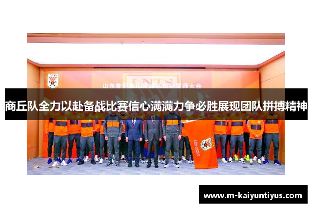 商丘队全力以赴备战比赛信心满满力争必胜展现团队拼搏精神