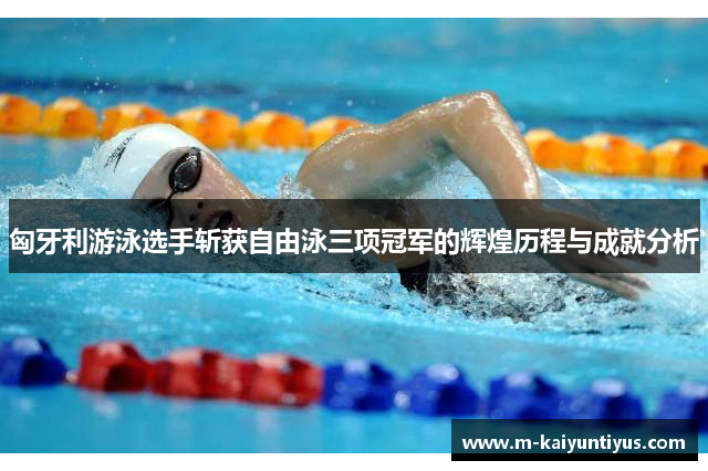 匈牙利游泳选手斩获自由泳三项冠军的辉煌历程与成就分析