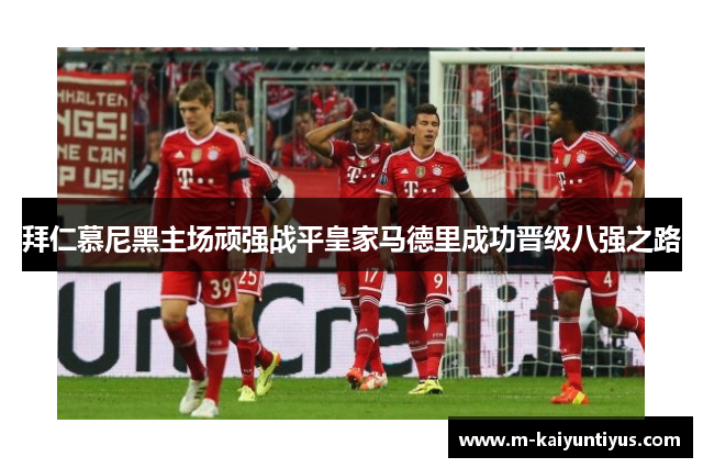 拜仁慕尼黑主场顽强战平皇家马德里成功晋级八强之路
