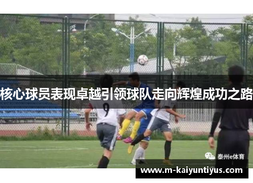 核心球员表现卓越引领球队走向辉煌成功之路