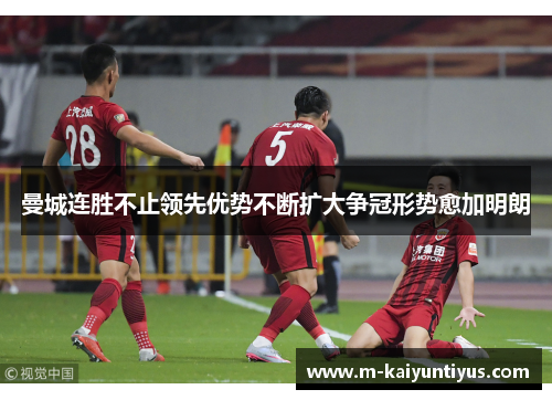 曼城连胜不止领先优势不断扩大争冠形势愈加明朗