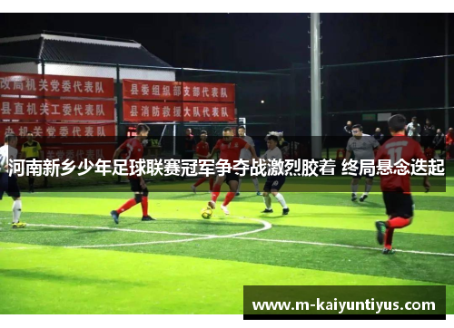 河南新乡少年足球联赛冠军争夺战激烈胶着 终局悬念迭起