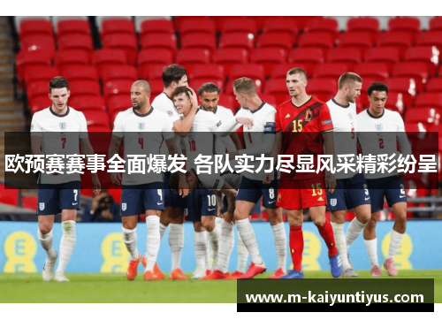 欧预赛赛事全面爆发 各队实力尽显风采精彩纷呈