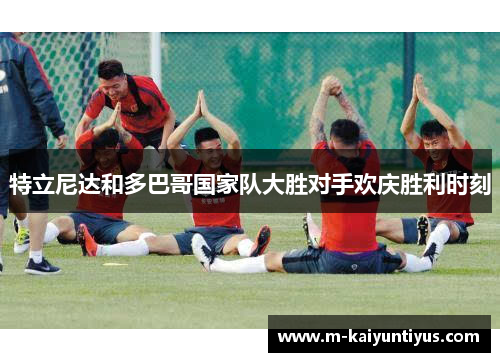 特立尼达和多巴哥国家队大胜对手欢庆胜利时刻