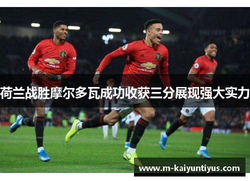 荷兰战胜摩尔多瓦成功收获三分展现强大实力