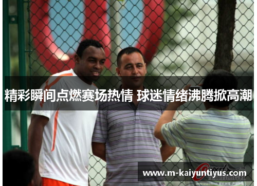 精彩瞬间点燃赛场热情 球迷情绪沸腾掀高潮