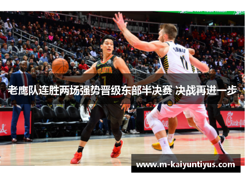 老鹰队连胜两场强势晋级东部半决赛 决战再进一步
