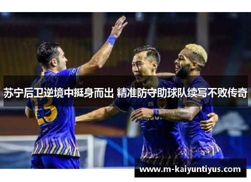 苏宁后卫逆境中挺身而出 精准防守助球队续写不败传奇
