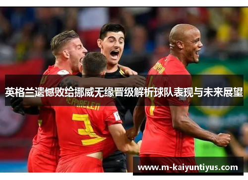 英格兰遗憾败给挪威无缘晋级解析球队表现与未来展望