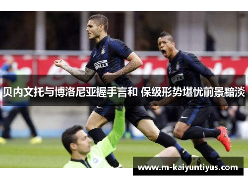 贝内文托与博洛尼亚握手言和 保级形势堪忧前景黯淡