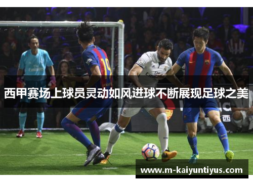 西甲赛场上球员灵动如风进球不断展现足球之美