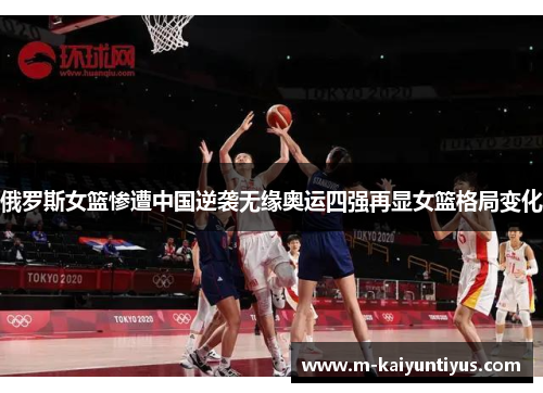 俄罗斯女篮惨遭中国逆袭无缘奥运四强再显女篮格局变化