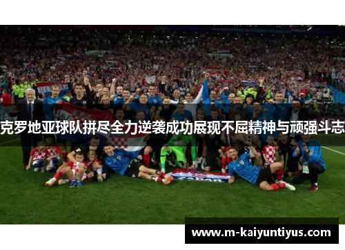 克罗地亚球队拼尽全力逆袭成功展现不屈精神与顽强斗志