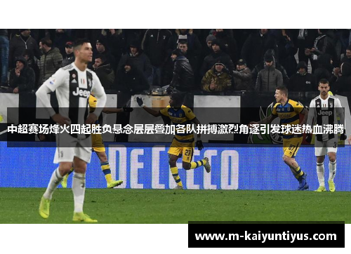 中超赛场烽火四起胜负悬念层层叠加各队拼搏激烈角逐引发球迷热血沸腾
