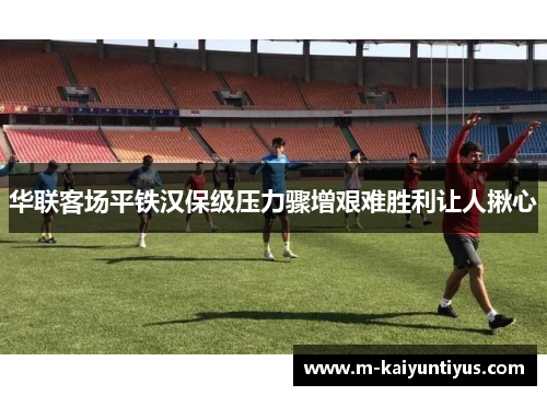 华联客场平铁汉保级压力骤增艰难胜利让人揪心