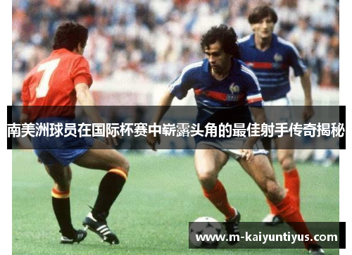 南美洲球员在国际杯赛中崭露头角的最佳射手传奇揭秘