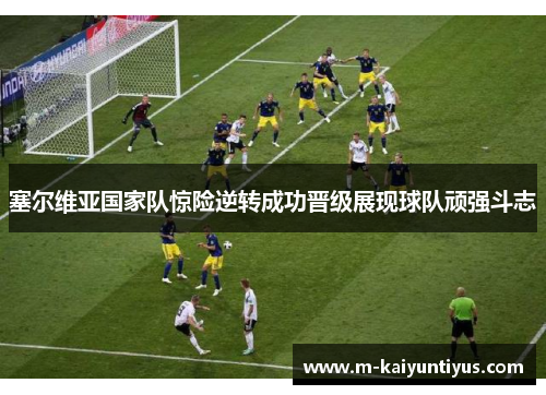 塞尔维亚国家队惊险逆转成功晋级展现球队顽强斗志