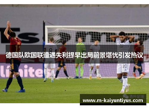 德国队欧国联遭遇失利提早出局前景堪忧引发热议