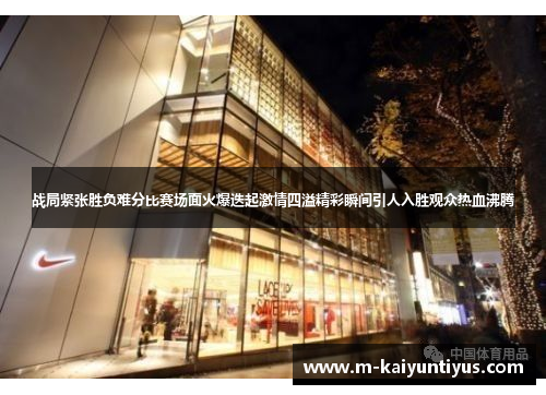 战局紧张胜负难分比赛场面火爆迭起激情四溢精彩瞬间引人入胜观众热血沸腾
