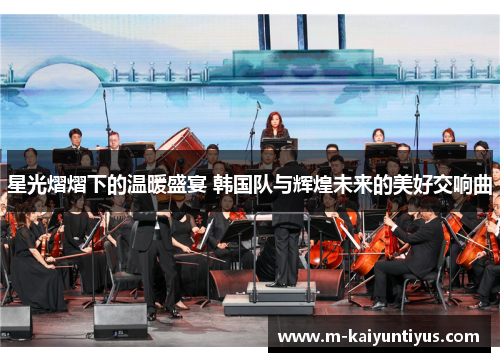 星光熠熠下的温暖盛宴 韩国队与辉煌未来的美好交响曲