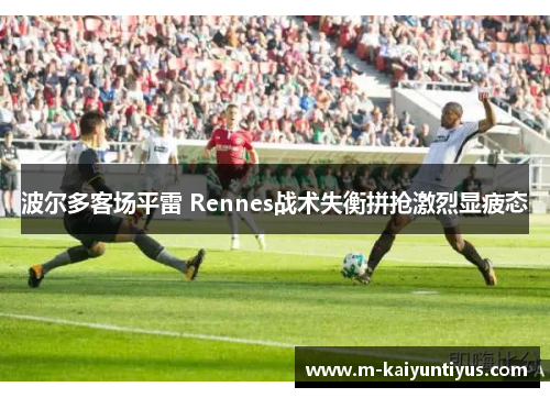 波尔多客场平雷 Rennes战术失衡拼抢激烈显疲态