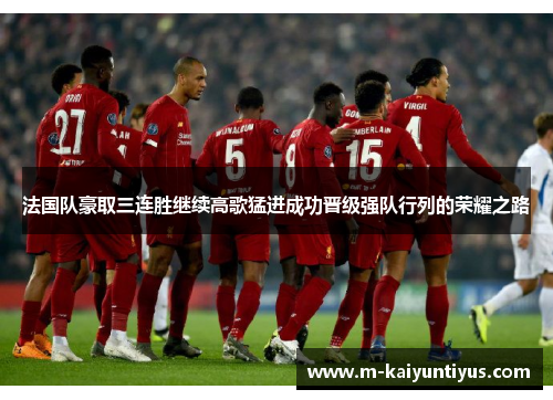 法国队豪取三连胜继续高歌猛进成功晋级强队行列的荣耀之路