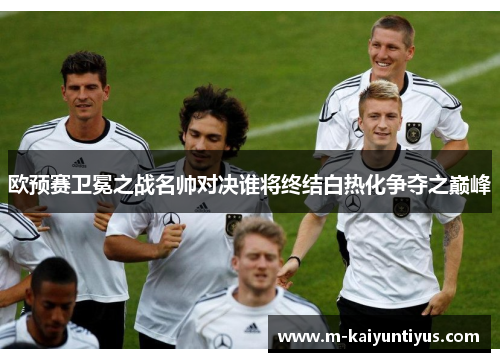欧预赛卫冕之战名帅对决谁将终结白热化争夺之巅峰